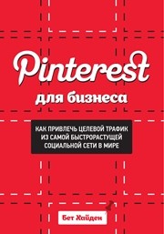 Pinterest для бизнеса. Как привлечь целевой трафик из самой быстрорастущей социальной сети в мире Хайден Б.