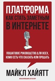 Платформа: как стать заметным в интернете. Пошаговое руководство для всех, кому есть что сказать или продать Хайятт М.