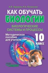 Как обучать биологии: Биологические системы и процессы. 10 класс. Методическое пособие для учителя Теремов А.В., Петросова Р.А.