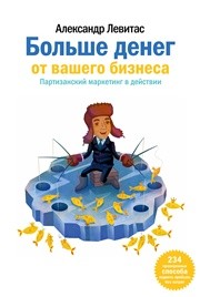 Больше денег от вашего бизнеса. Партизанский маркетинг в действии Левитас А.М.