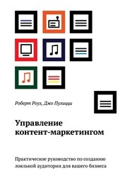 Управление контент-маркетингом. Практическое руководство по созданию лояльной аудитории для вашего бизнеса Роуз Р., Пулицци Д.