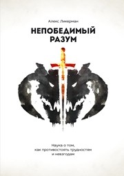 Непобедимый разум. Наука о том, как противостоять трудностям и невзгодам Ликерман А.