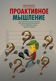 Проактивное мышление. Как простые вопросы могут круто изменить вашу работу и жизнь Миллер Дж.