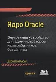 Ядро Oracle. Внутреннее устройство для администраторов и разработчиков баз данных Джонатан Льюис