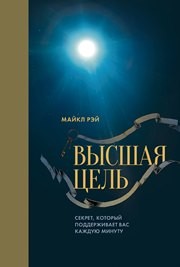 Высшая цель. Секрет, который поддерживает вас каждую минуту Рэй М.