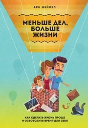 Меньше дел, больше жизни: как сделать жизнь проще и освободить время для себя Мейсел А.