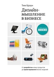 Дизайн-мышление: от разработки новых продуктов до проектирования бизнес-моделей Браун Т.