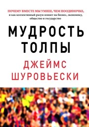 Мудрость толпы. Почему вместе мы умнее, чем поодиночке, и как коллективный разум влияет на бизнес, экономику, общество и государство Шуровьески Д.
