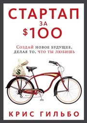 Стартап за $100. Создай новое будущее, делая то, что ты любишь Гильбо К.