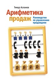 Арифметика продаж. Руководство по управлению продавцами Асланов Т.А.