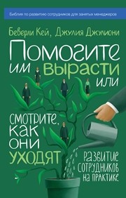 Помогите им вырасти или смотрите, как они уходят. Развитие сотрудников на практике Кей Б., Джулиони Дж.