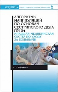 Алгоритмы манипуляций по основам сестринского дела. ПМ 04. «Младшая медицинская сестра по уходу за больными»: Учебно-методическое пособие Парахина А.П.