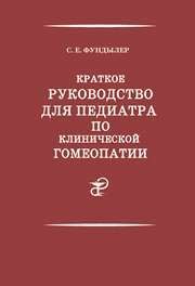 Краткое руководство для педиатра по клинической гомеопатии (Практическая гомеопатия для детей. Экологически чистая медицина натуральными продуктами) Фундылер С.Е.