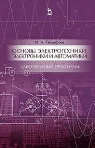 Основы электротехники, электроники и автоматики. Лабораторный практикум Тимофеев И А.