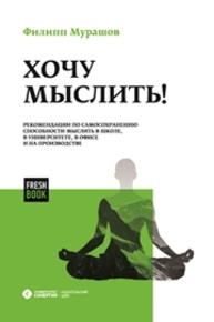 Хочу мыслить! Рекомендации по самосохранению способности мыслить в школе, в университете, в офисе и на производстве Мурашов Ф.