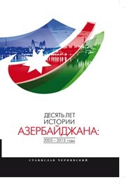 Десять лет истории Азербайджана: 2003 - 2013 годы Чернявский С.И.
