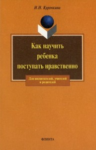 Как научить ребенка поступать нравственно Курочкина И.Н.