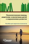 Психологическая помощь родителям в воспитании детей с нарушениями развития: пособие для педагогов-психологов Савина Е.А., Чарова О.Б.