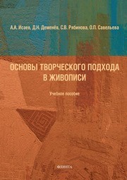 Основы творческого подхода в живописи: учебное пособие Исаев А.А., Деменёв Д.Н., Рябинова С.В., Савельева О.П.