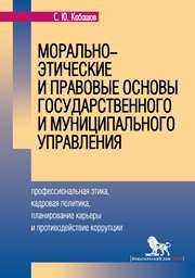 Морально-этические и правовые основы государственного и муниципального управления: профессиональная этика, кадровая политика, планирование карьеры и противодействие коррупции: учебное пособие Кабашов С.Ю.