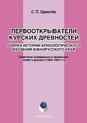 Первооткрыватели Курских древностей. Очерки истории археологического изучения южнорусского края. Советское краеведение в провинции: взлет и разгром (1920-195--е годы) Щавелёв С.П.