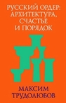 Русский ордер: архитектура, счастье и порядок Трудолюбов М.