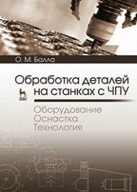 Обработка деталей на станках с ЧПУ. Оборудование. Оснастка. Технология Балла О.М.
