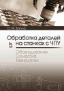 Обработка деталей на станках с ЧПУ. Оборудование. Оснастка. Технология Балла О.М.
