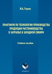 Практикум по технологии производства продукции растеневодства в Зауралье и Западной Сибири Глухих М.А.