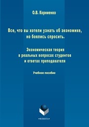 Все, что вы хотели узнать об экономике, но боялись спросить. Экономическая теория в реальных вопросах и ответах студентов и преподавателя Корниенко О.В.