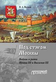 Под стягом Москвы. Войны и рати Ивана III и Василия III: монография Волков В.А.