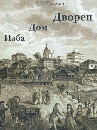Изба, дом, дворец. Жилой интерьер России с 1700 по 1840-е годы Тыдман Л.В.