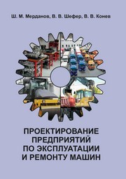Проектирование предприятий по эксплуатации и ремонту машин Мерданов Ш.М., Шефер В.В., Конев В.В.