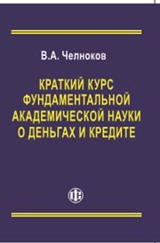 Краткий курс фундаментальной академической науки о деньгах и кредите Челноков В.А.