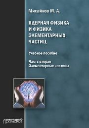 Ядерная физика и физика элементарных частиц. Часть вторая. Элементарные частицы Михайлов М.А.
