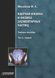 Ядерная физика и физика элементарных частиц. Часть первая. Физика атомного ядра Михайлов М.А.
