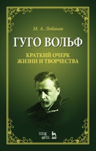 Гуго Вольф. Краткий очерк жизни и творчества Лобанов М.А.