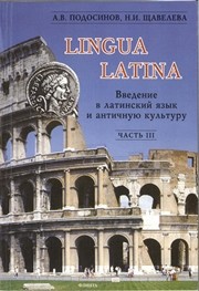LINGUA LATINA. Введение в латинский язык и античную культуру. Часть III : Учебное пособие для гимназий, лицеев и школ с гуманитарным профилем Подосинов А.В., Щавелева Н.И.