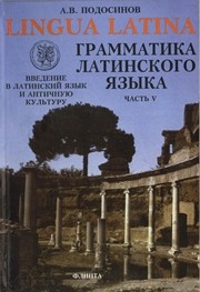 LINGUA LATINA. Введение в латинский язык и античную культуру. Часть V. Грамматика латинского языка : учебное пособие для гимназий, лицеев и школ с гуманитарным профилем Подосинов А.В.