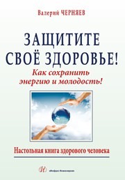 Защитите своё здоровье. Как сохранить энергию и молодость! Черняев В.В.