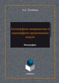 Автоморфизм-инвариантные и эндоморфизм-продолжаемые модули: монография Туганбаев А.А.