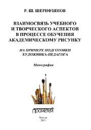Взаимосвязь учебного и творческого аспектов в процессе обучения академическому рисунку: на примере подготовки художника-педагога: Монография Шерифзянов Р.Ш.