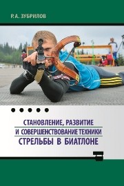 Становление, развитие и совершенствование техники стрельбы в биатлоне: монография Зубрилов Р.А.