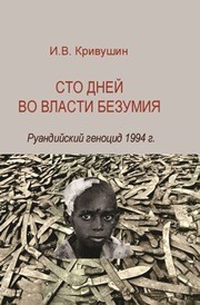 Сто дней во власти безумия: руандский геноцид 1994 г. Кривушин И.В.