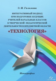 Интегративный подход при подготовке будущих учителей начальных классов к творческой педагогической деятельности в предметной области «Технология». Монография Галямова Э.М.