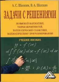 Задачи с решениями по высшей математике, теории вероятностей, математической статистике, математическому программированию Шапкин А.С., Шапкин В.А.