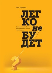 Легко не будет: как построить бизнес, когда вопросов больше, чем ответов Хоровиц Б.