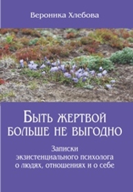 Быть жертвой больше не выгодно. Записки экзистенциального психолога о людях, отношениях и о себе Хлебова В.