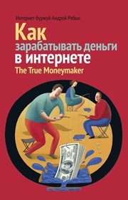 Как зарабатывать деньги в интернете. The True Мoneymaker Рябых А.