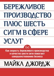 Бережливое производство + шесть сигм в сфере услуг. Как скорость бережливого производства и качество шести сигм помогают совершенствованию бизнеса Джордж М.